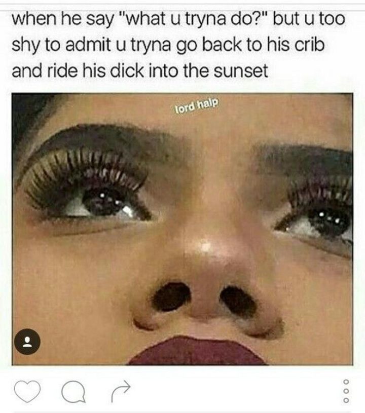 79 Sex Memes - "When he says 'what u tryna do?' but u too shy to admit u tryna go back to his crib and ride his [censored] into the sunset."