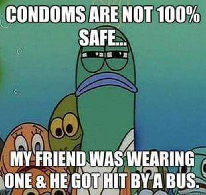 79 Sex Memes - "Condoms are not 100% safe...My friend was wearing one and he got hit by a bus."