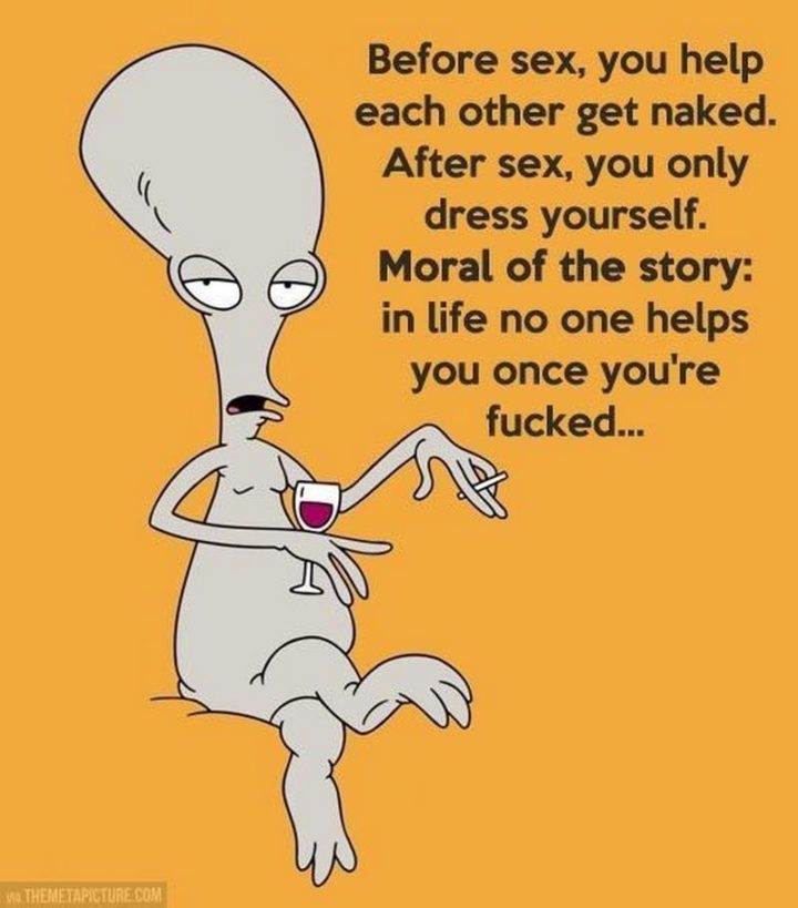 "Before sex, you help each other get naked. After sex, you only dress yourself. Moral of the story: In life, no one helps you once you're [censored]..."