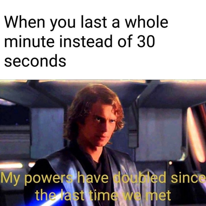 "When you last a whole minute instead of 30 seconds: My powers have doubled since the last time we met."