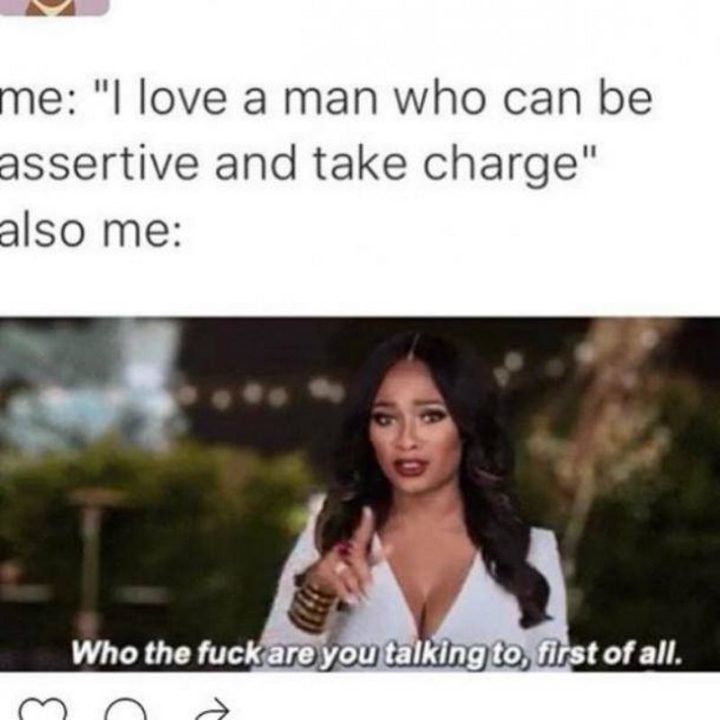 "Me: I love a man who can be assertive and take charge. Also me: Who the [censored] are you talking to, first of all."