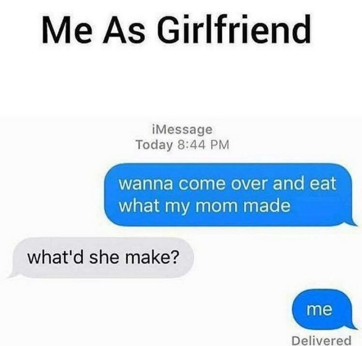 "Me as a girlfriend: Wanna come over and eat what my mom made. What did she make? Me."