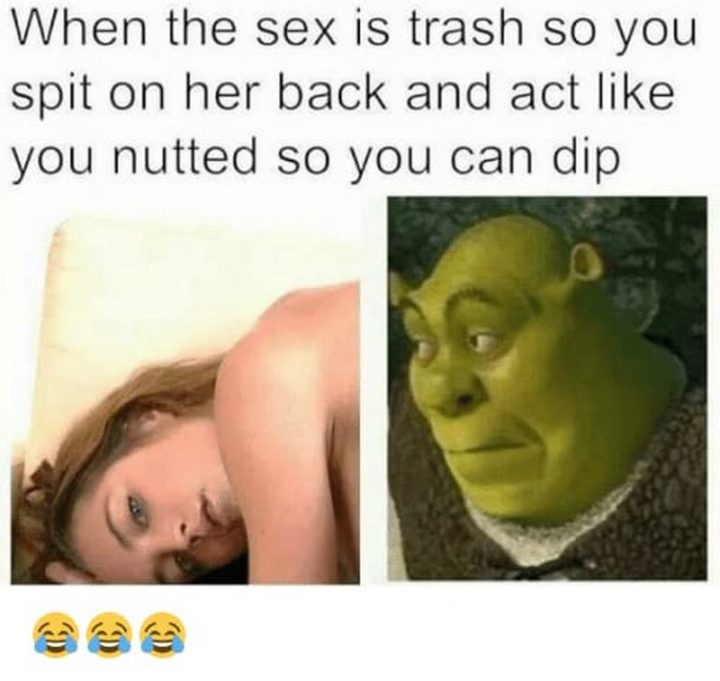 "When the sex is trash so you spit on her back and act like you nutted so you can dip."