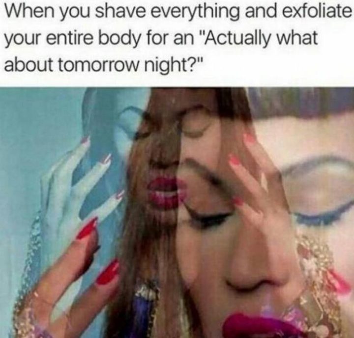 "When you shave everything and exfoliate your entire body for an 'actually what about tomorrow night?'"