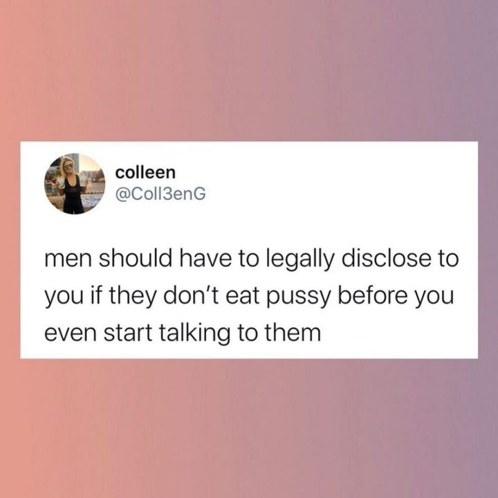 "Men should have to legally disclose to you if they don't eat [censored] before you even start talking to them."
