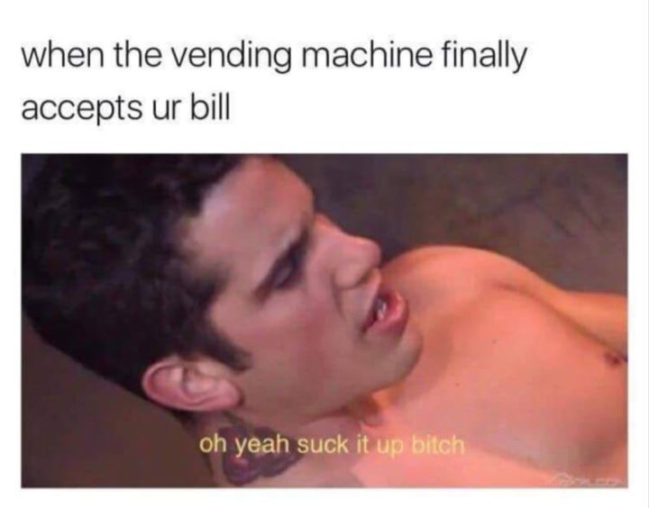"When the vending machine finally accepts ur bill: Oh yeah suck it up [censored]."