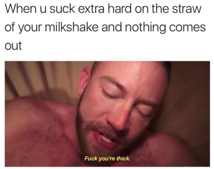 "When u suck extra hard on the straw of your milkshake and nothing comes out: [censored] you're thick."