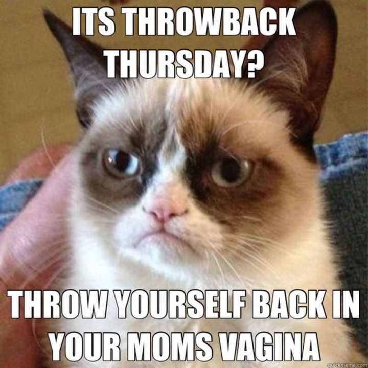 "It's throwback Thursday? Throw yourself back in your mom's [censored]."