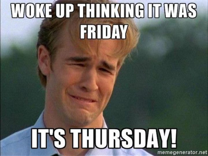 "Woke up thinking it was Friday. It's Thursday!"