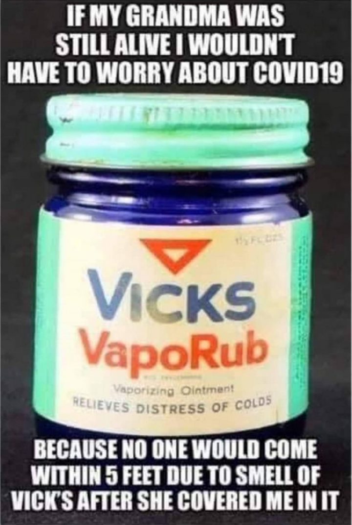 "If my grandma were still alive I wouldn't have to worry about COVID-19 because no one would come within 5 feed due to the smell of Vicks VapoRub after she covered me in it."