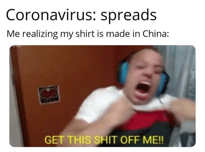 "Coronavirus: Spreads. My realizing my shirt is made in China: Get this $#!t off me!!"