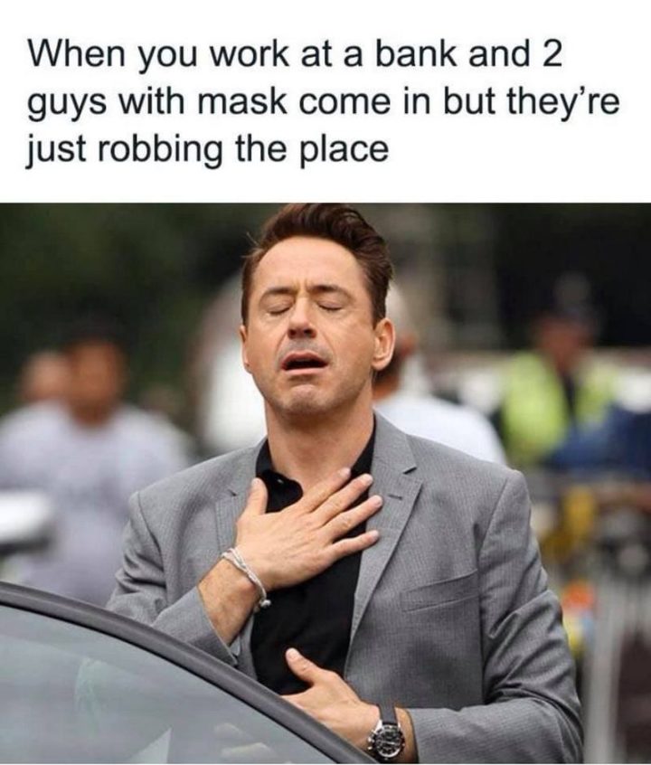 "When you work at a bank and 2 guys with mask come in but they're just robbing the place."