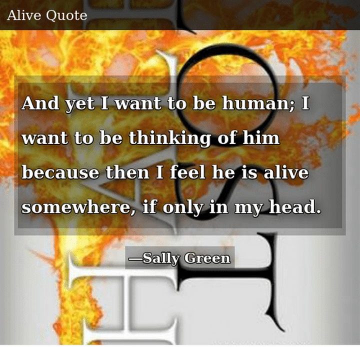 "And yet I want to be human; I want to be thinking of him because then I feel he is alive somewhere, if only in my head." - Sally Green
