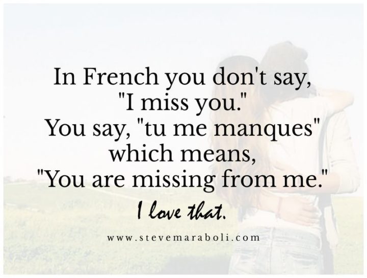 "In French, you don’t really say 'I miss you', you say 'Tu me manques' which means 'You are missing from me'. I love that."