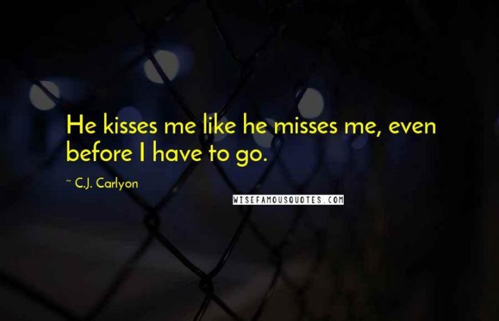 "He kisses me like he misses me, even before I have to go." - C.J. Carlyon