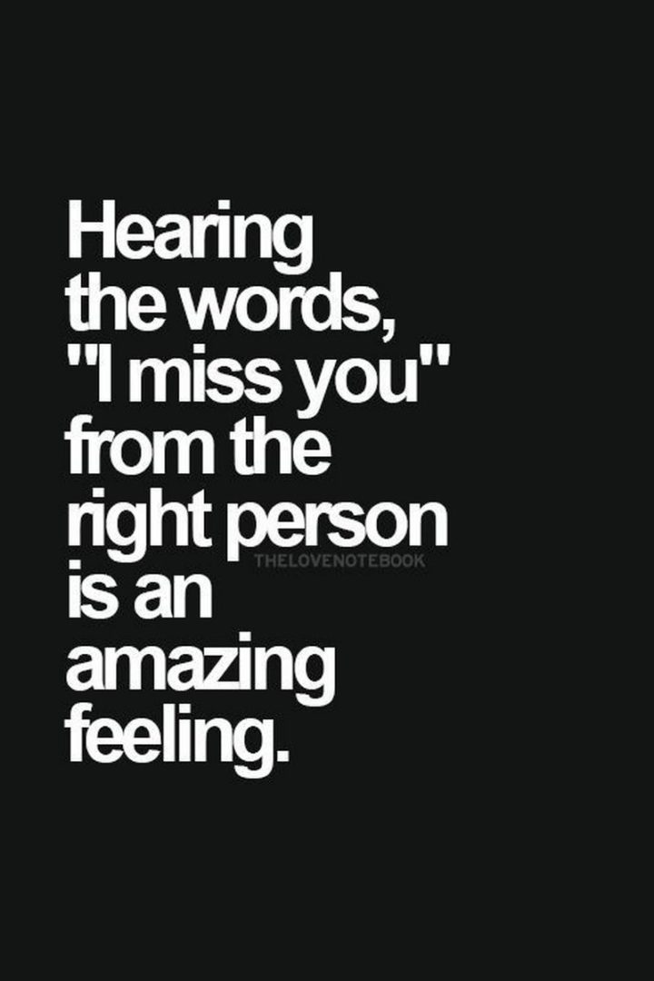 "Hearing the words, “I miss you” from the right person is an amazing feeling." - Unknown