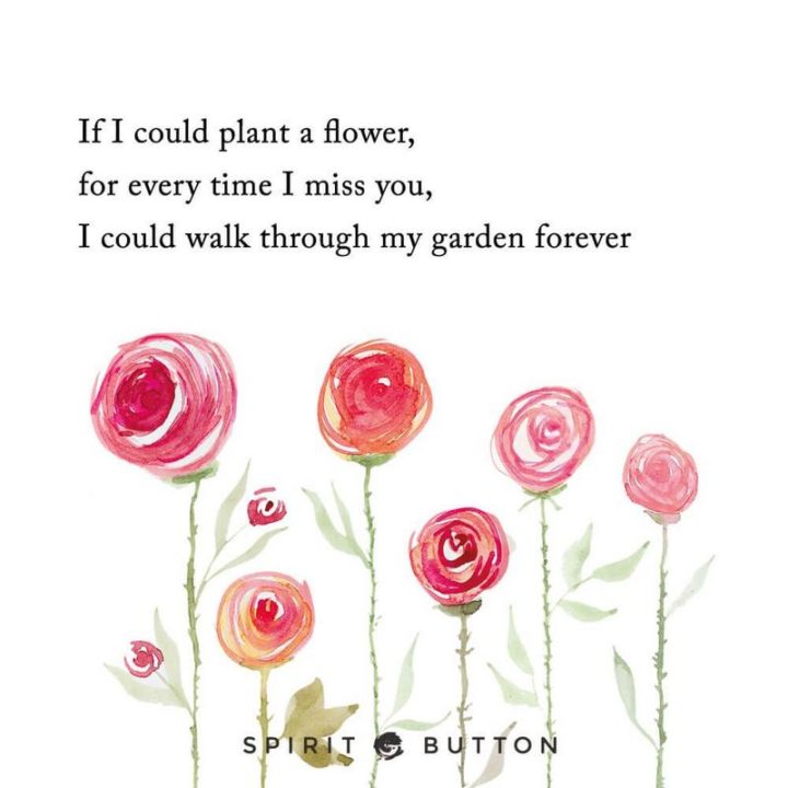 "If I could plant a flower for every time I miss you, I could walk through my garden forever." - Unknown