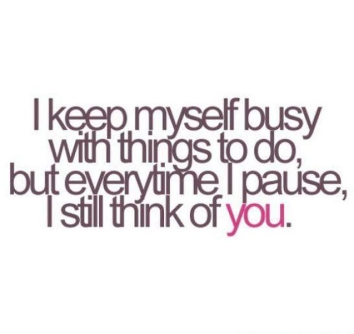 "I keep myself busy with the things I do but every time I pause, I still think of you." - Unknown