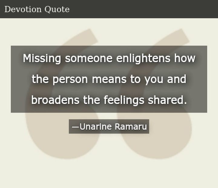 "Missing someone enlightens how the person means to you and broadens the feelings shared." - Unarine Ramaru
