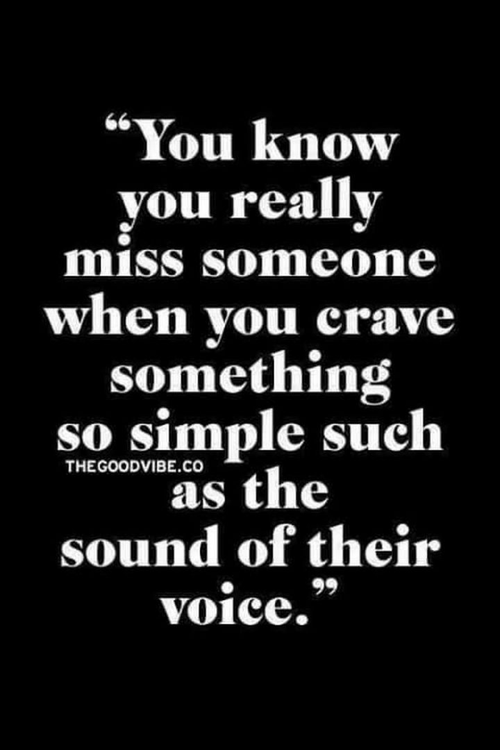 "You know you really miss someone when you crave something so simple such as the sound of their voice." - Unknown