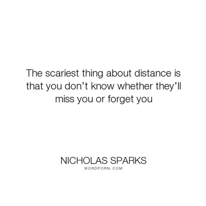 "The scary thing about distance is you don’t know whether they’ll miss you or forget you." - Nicolas Sparks