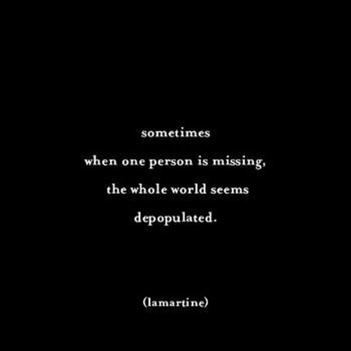 "Sometimes, when one person is missing, the whole world seems depopulated." - Lamartine