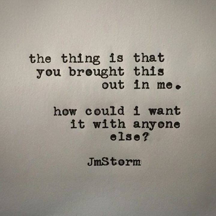 "The thing is that you brought this out in me. How could I want it with anyone else?" - JmStorm