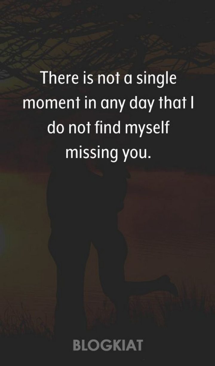"There is not a single moment in any day that I do not find myself missing you." - Unknown