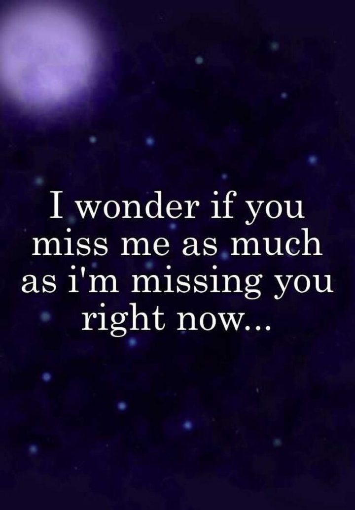 "I wonder if you miss me as much as I'm missing you right now." - Unknown