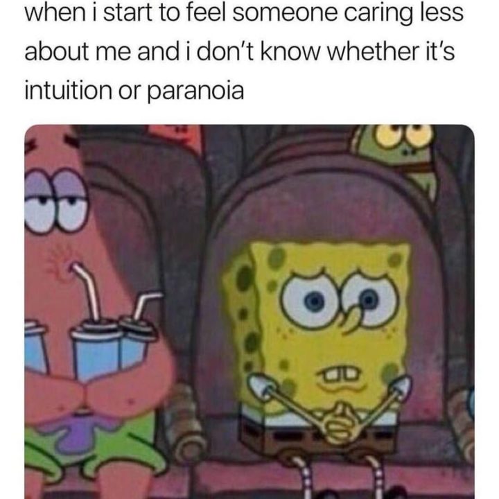"When I start to feel someone caring less about me and I don't know whether it's intuition or paranoia."