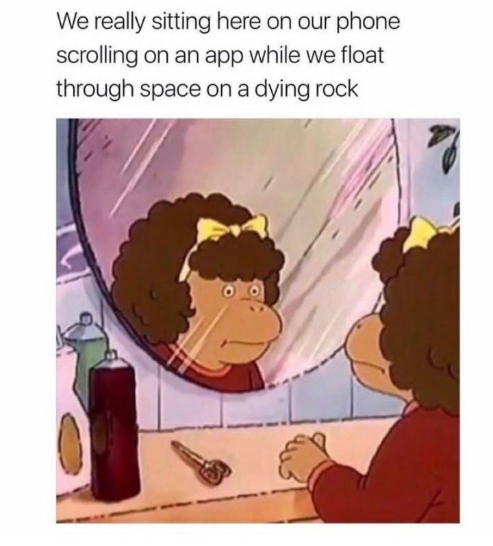 "We really sitting here on our phone scrolling on an app while we float through space on a dying rock."