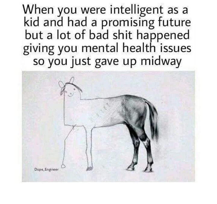 "When you were intelligent as a kid and had a promising future but a lot of bad $#!t happened to give you mental health issues so you just gave up midway."
