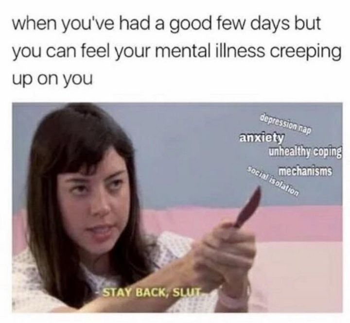 "When you've had a good few days but you can feel your mental illness creeping up on you: Depression nap. Anxiety. Unhealthy coping. Mechanisms. Social isolation. Stay back, [censored]."
