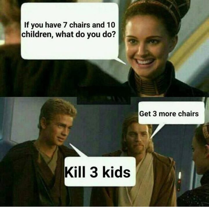 61 Star Wars Memes - "If you have 7 chairs and 10 children, what do you do? Get 3 more chairs. Kill 3 kids."