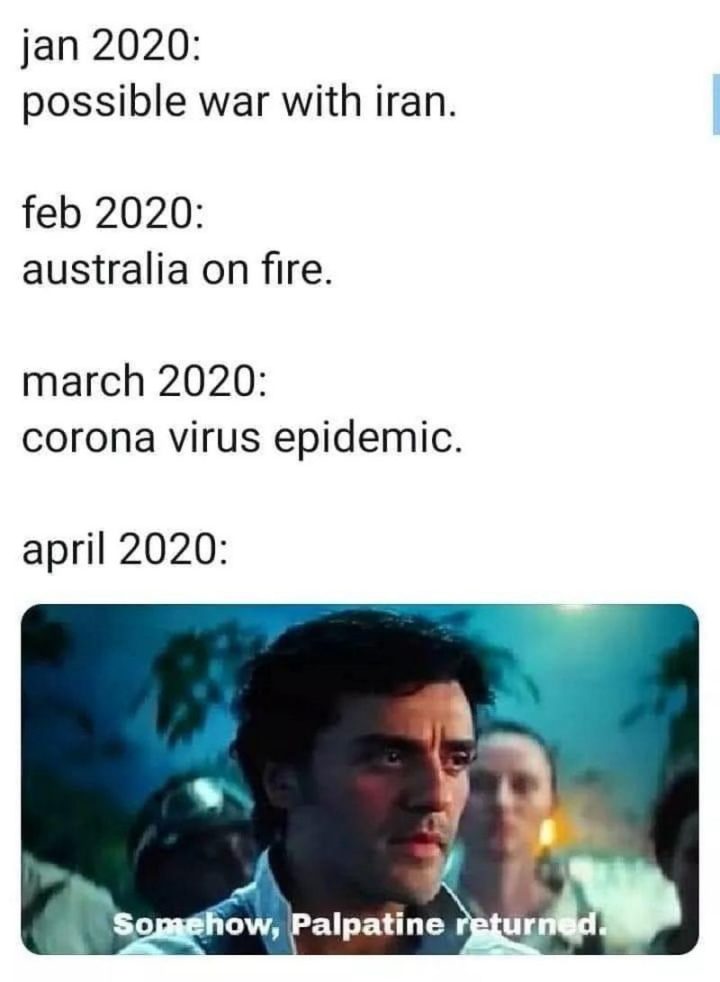 "January 2020: Possible war with Iran. February 2020: Australia on fire. March 2020: Coronavirus epidemic. April 2020: Somehow, Palpatine returned."