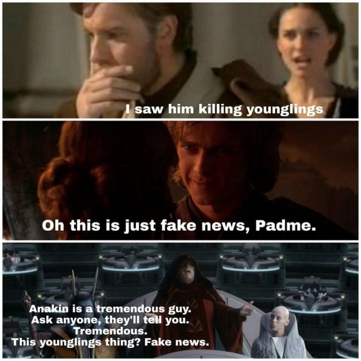 "I saw him killing younglings. Oh, this is just fake news, Padme. Anakin is a tremendous guy. Ask anyone, they'll tell you. Tremendous. This younglings thing? Fake news."