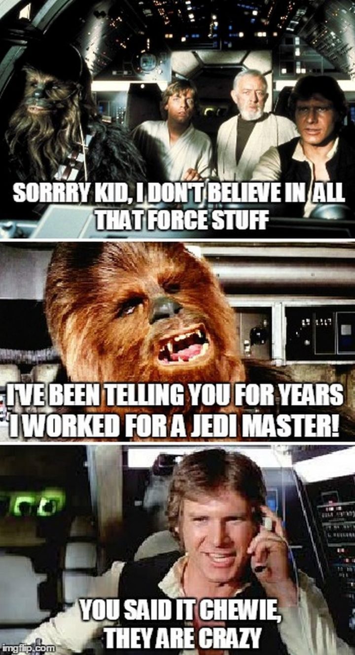"Sorry kid, I don't believe in all that force stuff. I've been telling you for years I worked for a Jedi Master! You said it Chewie, they are crazy."