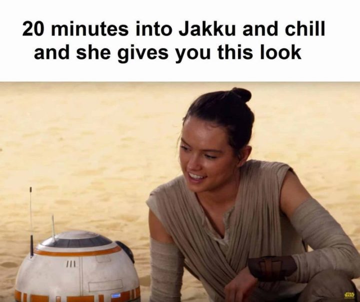 "Twenty minutes into Jakku and chill and she gives you this look."