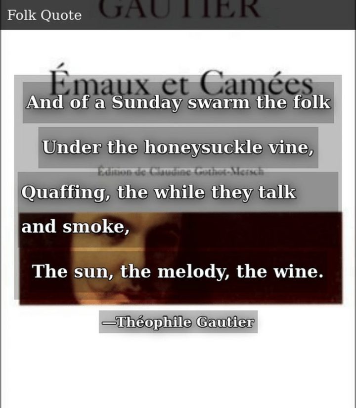 "And of a Sunday swarm the folk, Under the honeysuckle vine, Quaffing, the while they talk and smoke, The sun, the melody, the wine." - Théophile Gautier 