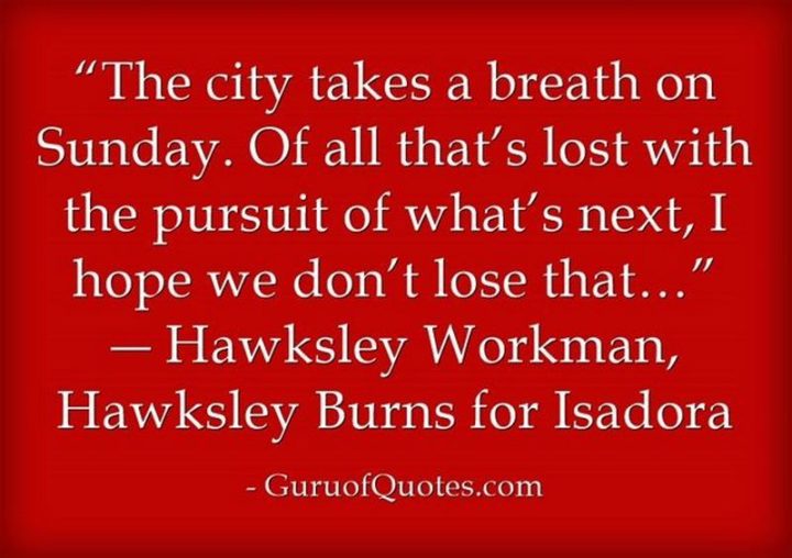 "The city takes a breath on Sunday. Of all that’s lost with the pursuit of what’s next, I hope we don’t lose that…" - Hawksley Workman 