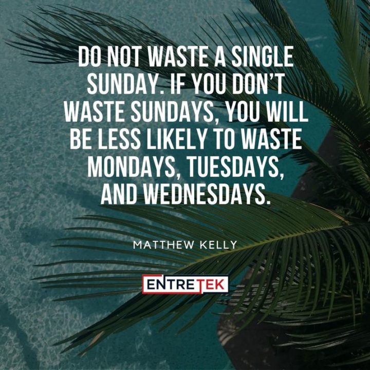 "Do not waste a single Sunday. If you don’t waste Sundays, you will be less likely to waste Mondays, Tuesdays, and Wednesdays." - Matthew Kelly