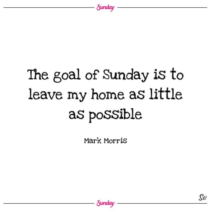"The goal of Sunday is to leave my home as little as possible." - Mark Morris
