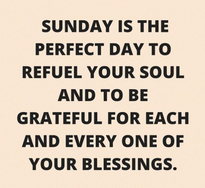 "Sunday is the perfect day to refuel your soul and to be grateful for each and every one of your blessings." - Unknown