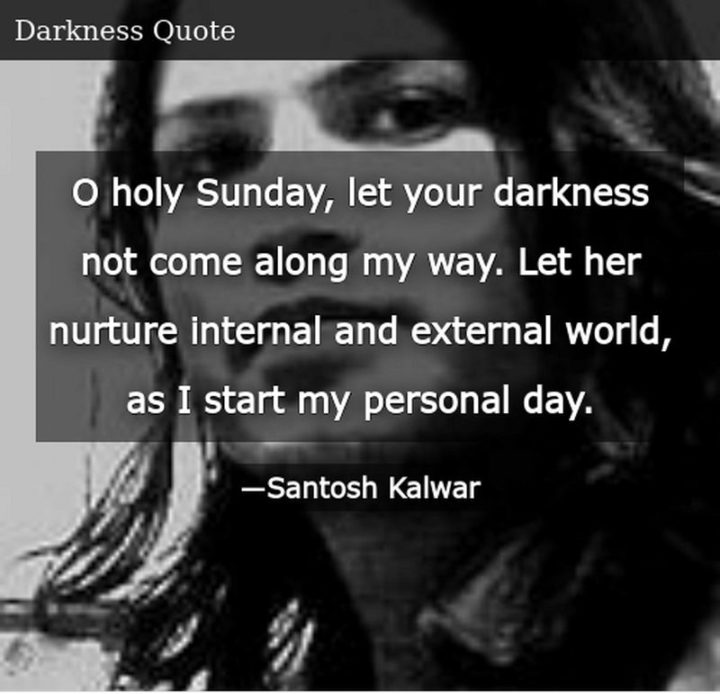 "O holy Sunday, let your darkness not come along my way. Let her nurture the internal and external world, as I start my personal day." - Santosh Kalwar