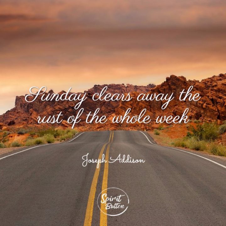 "Sunday clears away the rust of the whole week." - Unknown