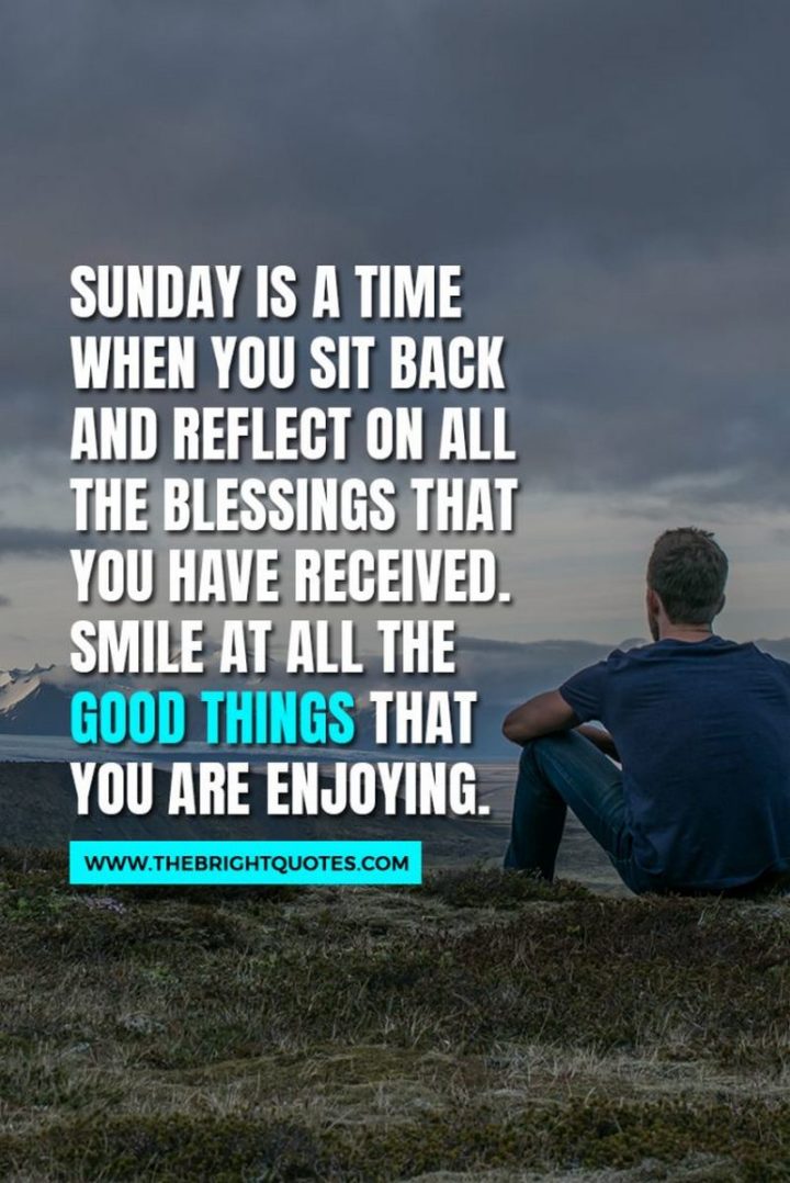 "Sunday is a time when you sit back and reflect on all the blessings that you have received. Smile at all the good things that you are enjoying." - Sera Train 