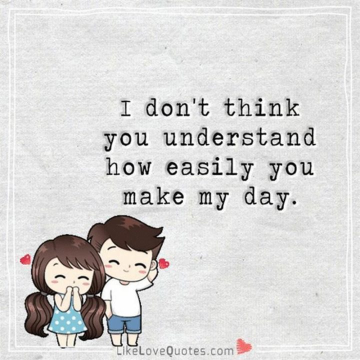 77 "Thinking of You" Memes - "I don't think you understand how easily you make my day." 