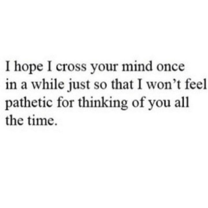 "I hope I cross your mind once in a while just so that I won't feel pathetic for thinking of you all the time." 