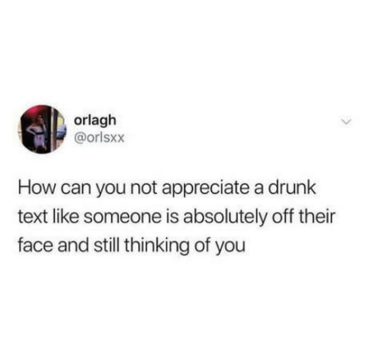 "How can you not appreciate a drunk text like someone is absolutely off their face and still thinking of you." 