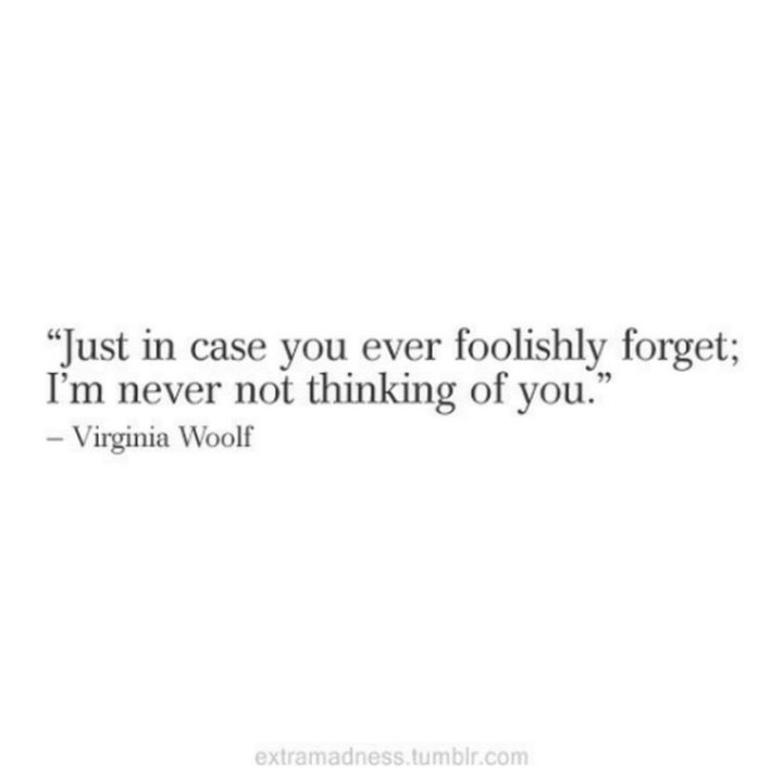 "Just in case you ever foolishly forget; I'm never not thinking of you." - Virginia Woolf